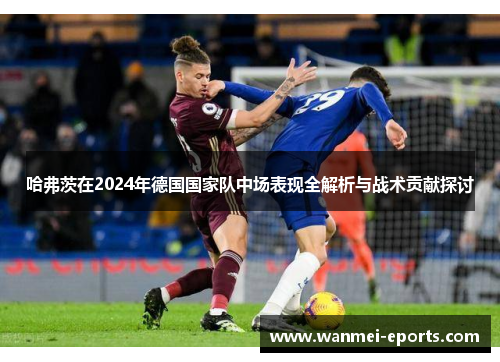 哈弗茨在2024年德国国家队中场表现全解析与战术贡献探讨