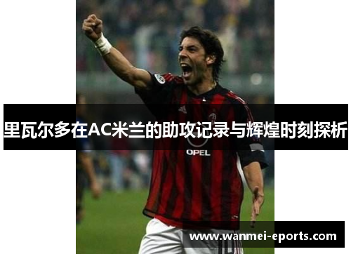 里瓦尔多在AC米兰的助攻记录与辉煌时刻探析
