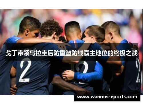 戈丁带领乌拉圭后防重塑防线霸主地位的终极之战