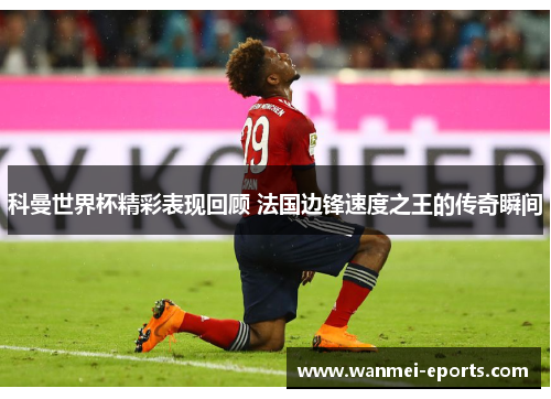 科曼世界杯精彩表现回顾 法国边锋速度之王的传奇瞬间