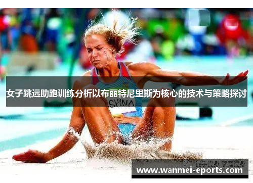 女子跳远助跑训练分析以布丽特尼里斯为核心的技术与策略探讨