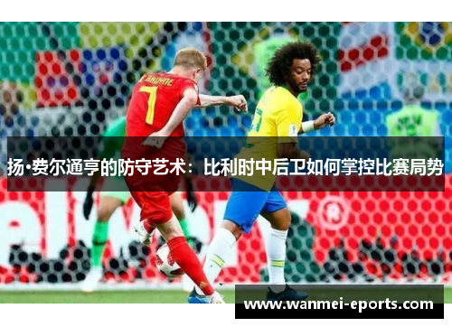 扬·费尔通亨的防守艺术：比利时中后卫如何掌控比赛局势