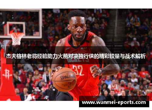 杰夫格林老将经验助力火箭对决独行侠的精彩较量与战术解析