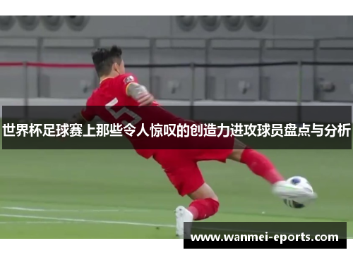 世界杯足球赛上那些令人惊叹的创造力进攻球员盘点与分析