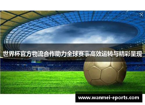 世界杯官方物流合作助力全球赛事高效运转与精彩呈现