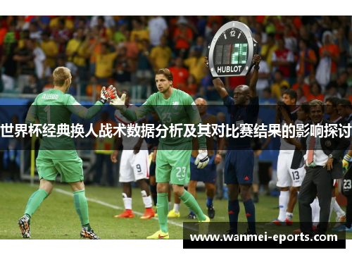 世界杯经典换人战术数据分析及其对比赛结果的影响探讨