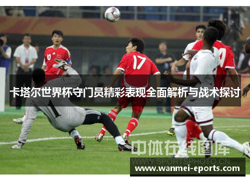 卡塔尔世界杯守门员精彩表现全面解析与战术探讨
