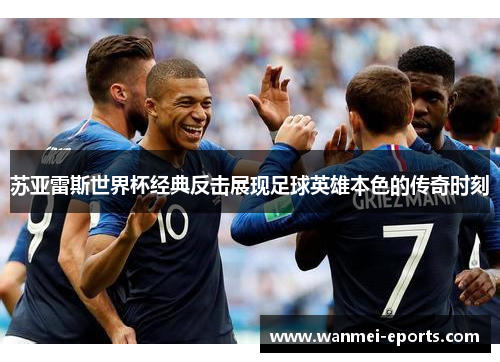 苏亚雷斯世界杯经典反击展现足球英雄本色的传奇时刻