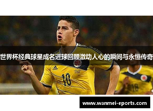 世界杯经典球星成名进球回顾激动人心的瞬间与永恒传奇