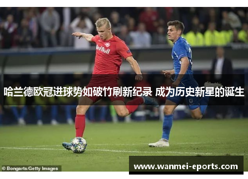 哈兰德欧冠进球势如破竹刷新纪录 成为历史新星的诞生