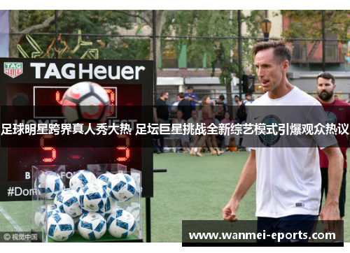 足球明星跨界真人秀大热 足坛巨星挑战全新综艺模式引爆观众热议