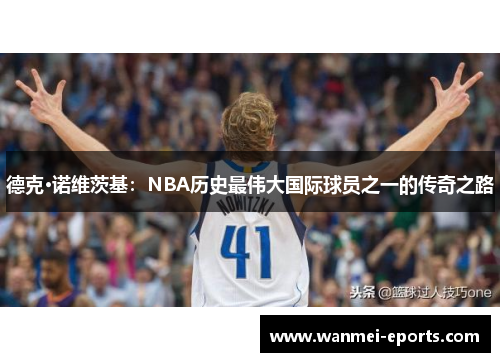 德克·诺维茨基：NBA历史最伟大国际球员之一的传奇之路