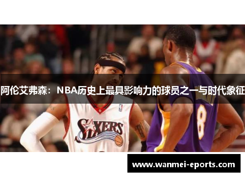 阿伦艾弗森：NBA历史上最具影响力的球员之一与时代象征