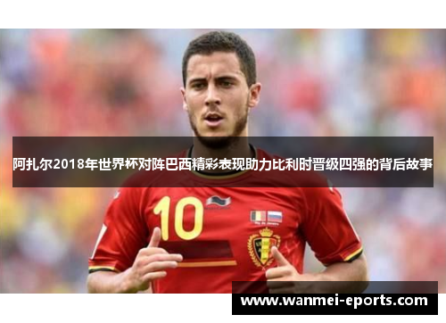 阿扎尔2018年世界杯对阵巴西精彩表现助力比利时晋级四强的背后故事