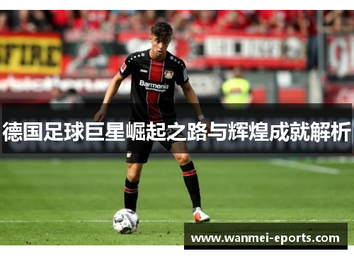 德国足球巨星崛起之路与辉煌成就解析