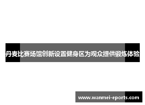丹麦比赛场馆创新设置健身区为观众提供锻炼体验