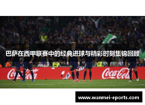 巴萨在西甲联赛中的经典进球与精彩时刻集锦回顾