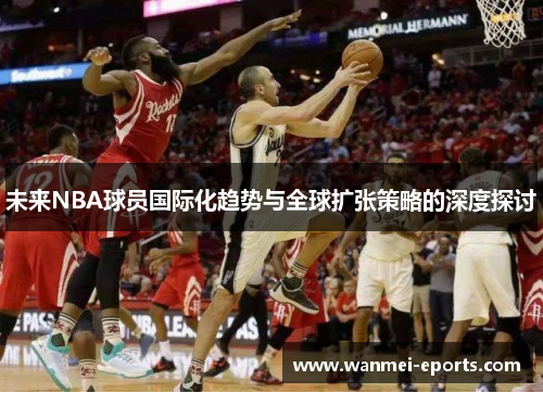 未来NBA球员国际化趋势与全球扩张策略的深度探讨