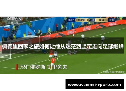 佩德里回家之旅如何让他从迷茫到坚定走向足球巅峰
