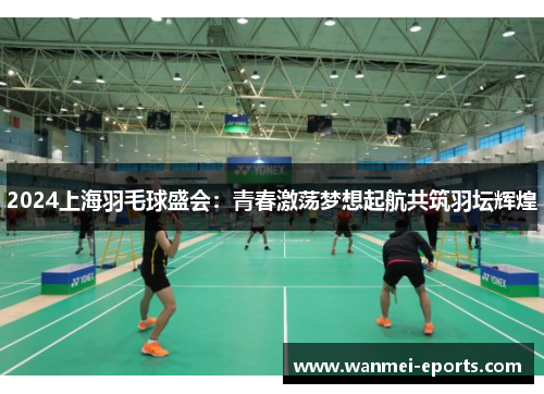 2024上海羽毛球盛会：青春激荡梦想起航共筑羽坛辉煌
