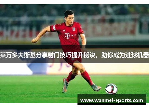 莱万多夫斯基分享射门技巧提升秘诀，助你成为进球机器