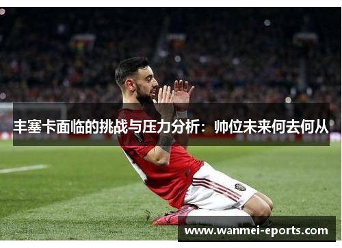 丰塞卡面临的挑战与压力分析：帅位未来何去何从