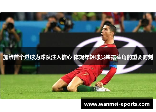加维首个进球为球队注入信心 体现年轻球员崭露头角的重要时刻