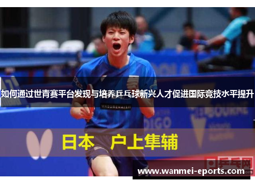 如何通过世青赛平台发现与培养乒乓球新兴人才促进国际竞技水平提升