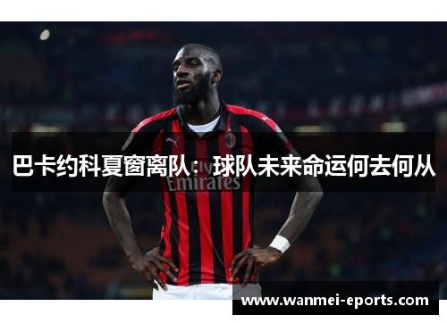 巴卡约科夏窗离队：球队未来命运何去何从