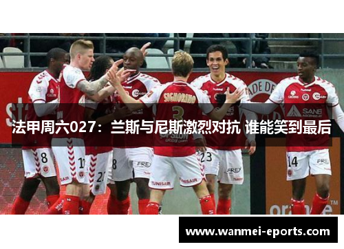 法甲周六027：兰斯与尼斯激烈对抗 谁能笑到最后