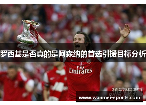 罗西基是否真的是阿森纳的首选引援目标分析
