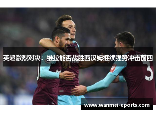 英超激烈对决：维拉能否战胜西汉姆继续强势冲击前四