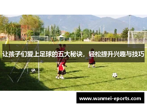 让孩子们爱上足球的五大秘诀，轻松提升兴趣与技巧