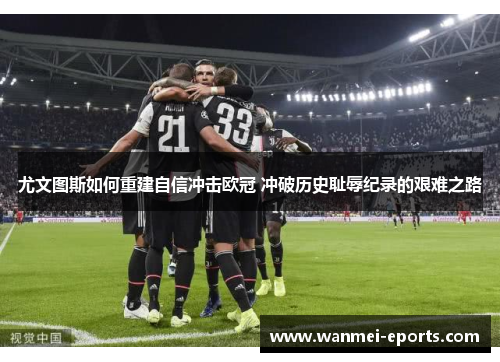 尤文图斯如何重建自信冲击欧冠 冲破历史耻辱纪录的艰难之路