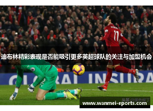 迪布林精彩表现是否能吸引更多英超球队的关注与加盟机会