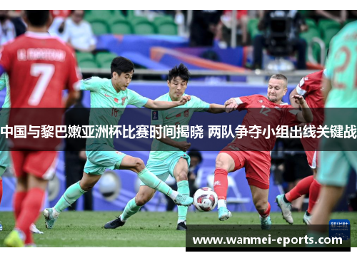 中国与黎巴嫩亚洲杯比赛时间揭晓 两队争夺小组出线关键战