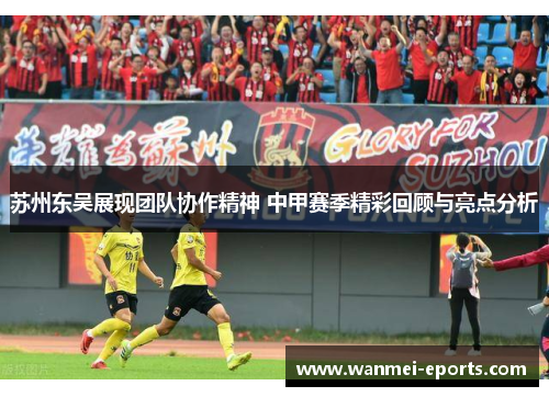 苏州东吴展现团队协作精神 中甲赛季精彩回顾与亮点分析