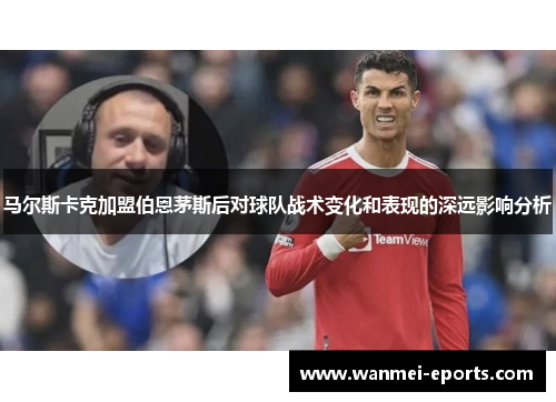马尔斯卡克加盟伯恩茅斯后对球队战术变化和表现的深远影响分析