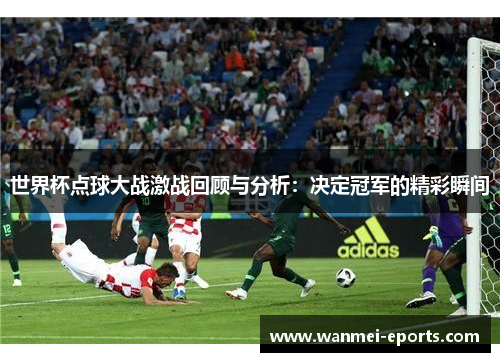 世界杯点球大战激战回顾与分析：决定冠军的精彩瞬间