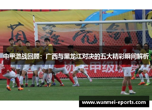 中甲激战回顾：广西与黑龙江对决的五大精彩瞬间解析