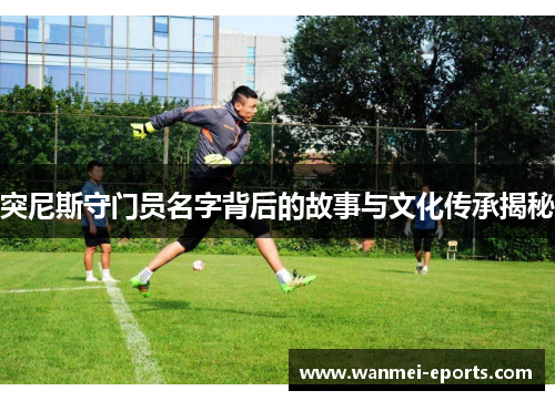 突尼斯守门员名字背后的故事与文化传承揭秘